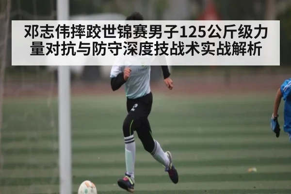 邓志伟摔跤世锦赛男子125公斤级力量对抗与防守深度技战术实战解析