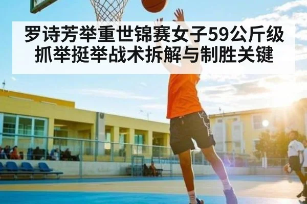 罗诗芳举重世锦赛女子59公斤级抓举挺举战术拆解与制胜关键