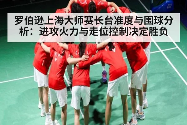 罗伯逊上海大师赛长台准度与围球分析：进攻火力与走位控制决定胜负