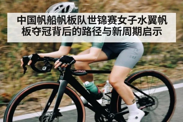 中国帆船帆板队世锦赛女子水翼帆板夺冠背后的路径与新周期启示
