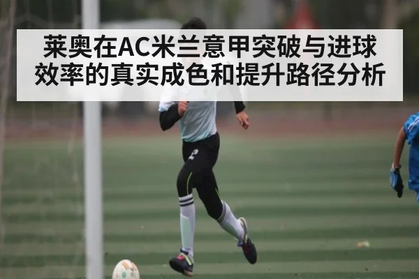 莱奥在AC米兰意甲突破与进球效率的真实成色和提升路径分析