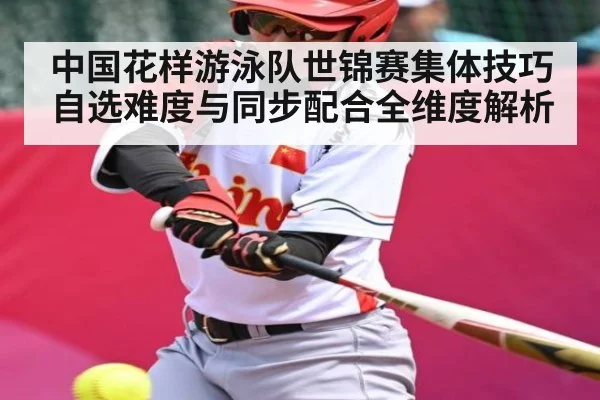 中国花样游泳队世锦赛集体技巧自选难度与同步配合全维度解析