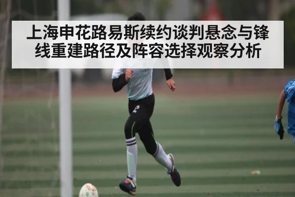 上海申花路易斯续约谈判悬念与锋线重建路径及阵容选择观察分析
