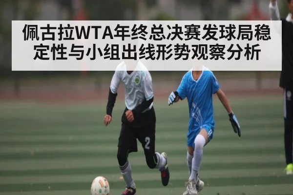 佩古拉WTA年终总决赛发球局稳定性与小组出线形势观察分析