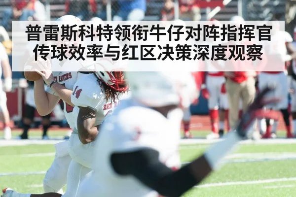 普雷斯科特领衔牛仔对阵指挥官传球效率与红区决策深度观察